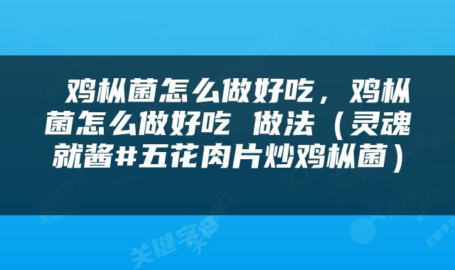 鸡枞菌怎么做好吃，鸡枞菌怎么做好吃 做法（灵魂就酱#五花肉片炒鸡枞菌） 