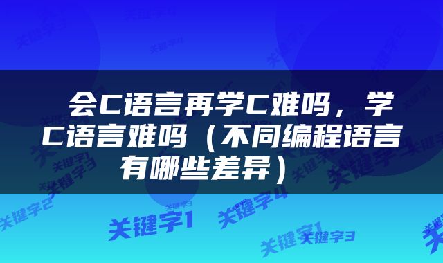  会C语言再学C难吗，学C语言难吗（不同编程语言有哪些差异） 