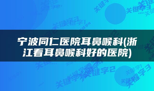 宁波同仁医院耳鼻喉科(浙江看耳鼻喉科好的医院)