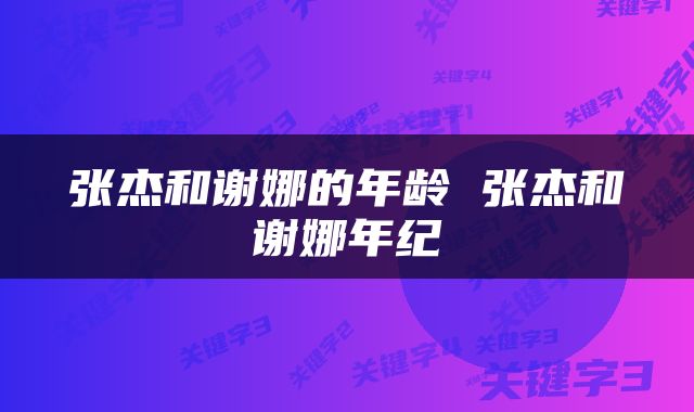 张杰和谢娜的年龄 张杰和谢娜年纪