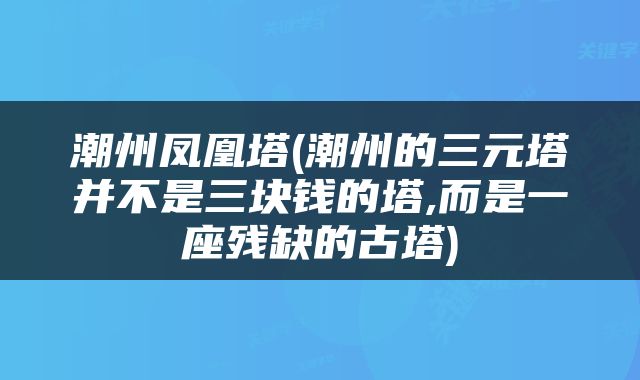 潮州凤凰塔(潮州的三元塔并不是三块钱的塔,而是一座残缺的古塔)