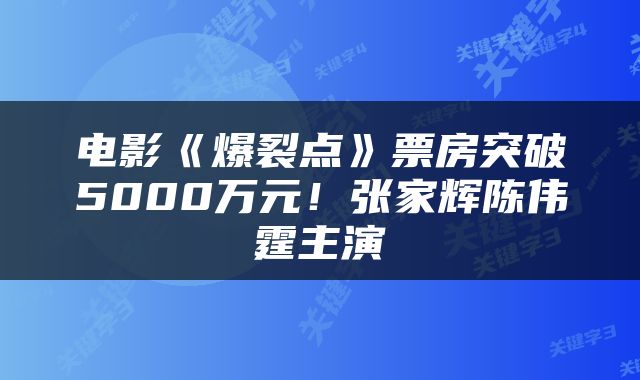 电影《爆裂点》票房突破5000万元！张家辉陈伟霆主演