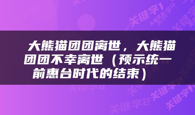  大熊猫团团离世，大熊猫团团不幸离世（预示统一前惠台时代的结束） 