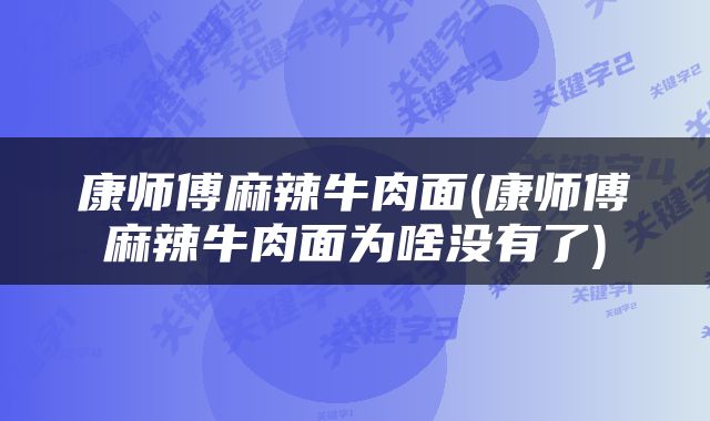 康师傅麻辣牛肉面(康师傅麻辣牛肉面为啥没有了)