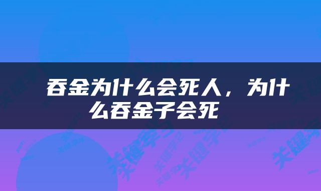  吞金为什么会死人，为什么吞金子会死 