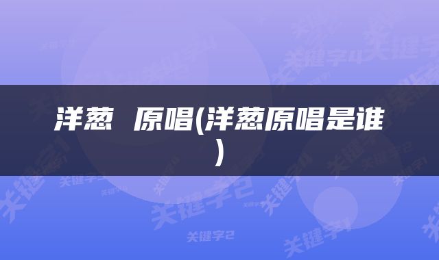 洋葱 原唱(洋葱原唱是谁)