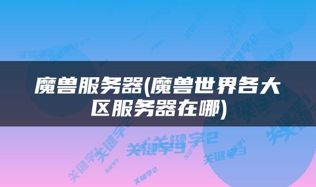 魔兽服务器(魔兽世界各大区服务器在哪)