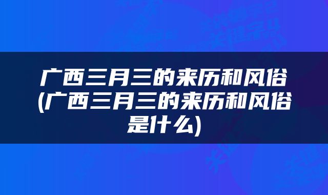 广西三月三的来历和风俗(广西三月三的来历和风俗是什么)