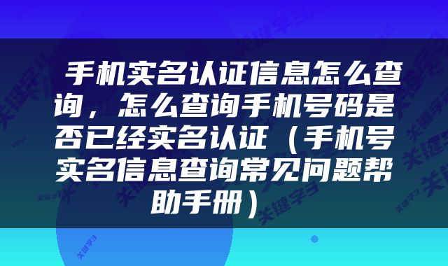  手机实名认证信息怎么查询，怎么查询手机号码是否已经实名认证（手机号实名信息查询常见问题帮助手册） 