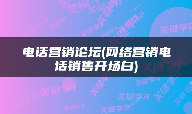 电话营销论坛(网络营销电话销售开场白)