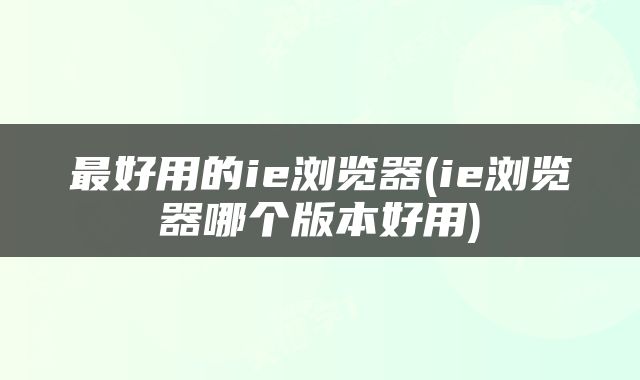 最好用的ie浏览器(ie浏览器哪个版本好用)