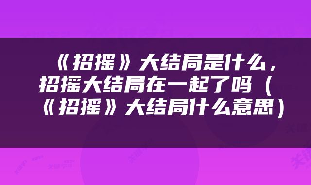  《招摇》大结局是什么，招摇大结局在一起了吗（《招摇》大结局什么意思） 