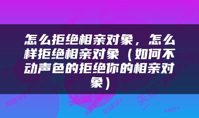 怎么拒绝相亲对象，怎么样拒绝相亲对象（如何不动声色的拒绝你的相亲对象）