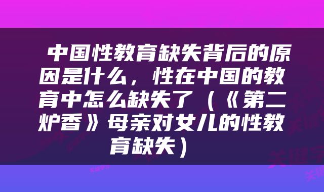  中国性教育缺失背后的原因是什么，性在中国的教育中怎么缺失了（《第二炉香》母亲对女儿的性教育缺失） 