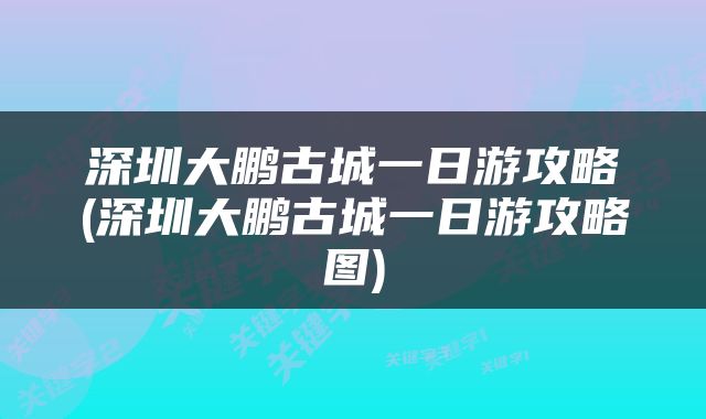 深圳大鹏古城一日游攻略(深圳大鹏古城一日游攻略图)