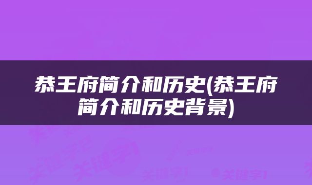 恭王府简介和历史(恭王府简介和历史背景)