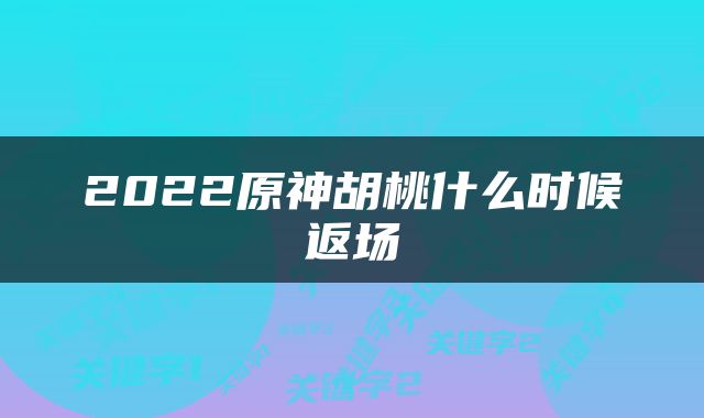 2022原神胡桃什么时候返场