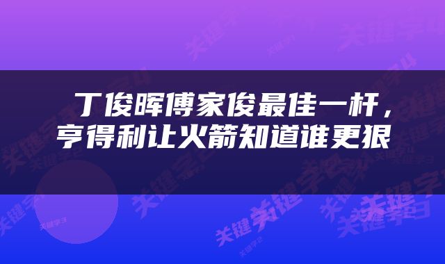  丁俊晖傅家俊最佳一杆，亨得利让火箭知道谁更狠 