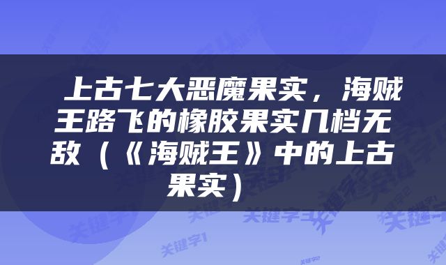  上古七大恶魔果实，海贼王路飞的橡胶果实几档无敌（《海贼王》中的上古果实） 