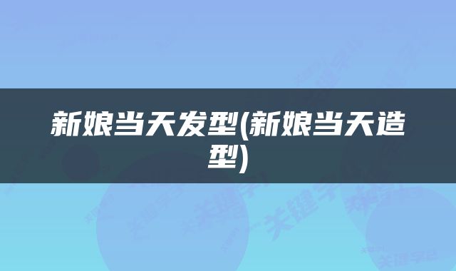 新娘当天发型(新娘当天造型)
