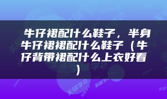  牛仔裙配什么鞋子，半身牛仔裙裙配什么鞋子（牛仔背带裙配什么上衣好看） 