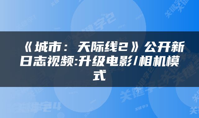 《城市：天际线2》公开新日志视频:升级电影/相机模式