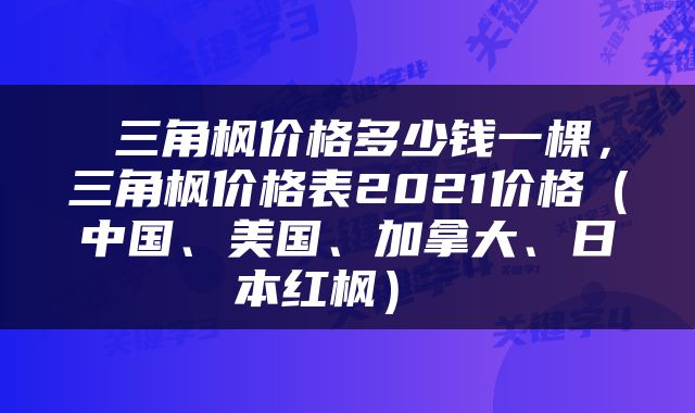  三角枫价格多少钱一棵，三角枫价格表2021价格（中国、美国、加拿大、日本红枫） 