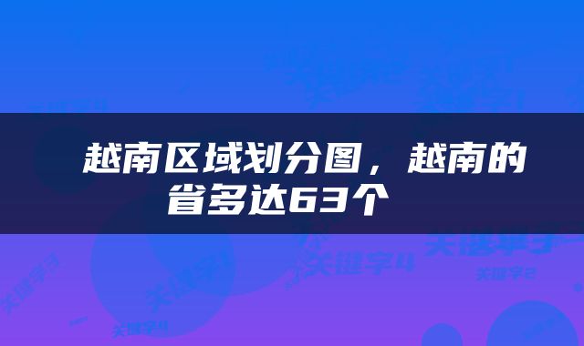  越南区域划分图，越南的省多达63个 