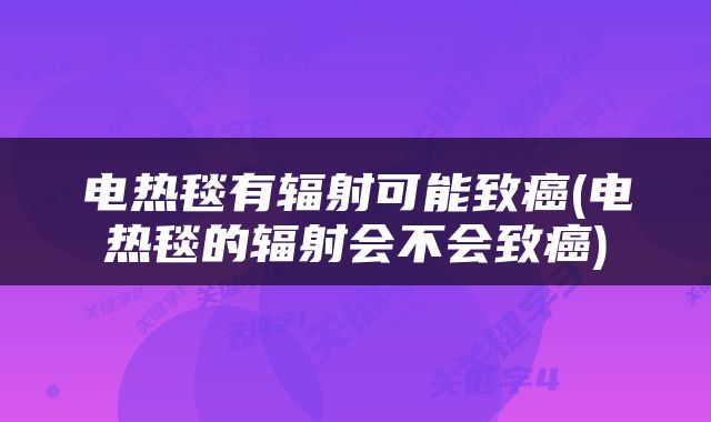 电热毯有辐射可能致癌(电热毯的辐射会不会致癌)