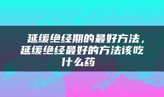  延缓绝经期的最好方法，延缓绝经最好的方法该吃什么药 
