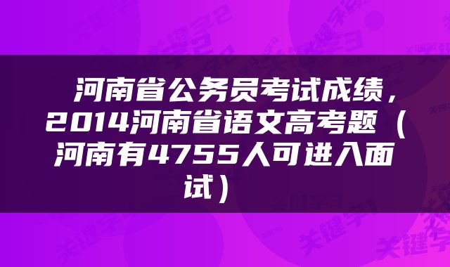  河南省公务员考试成绩，2014河南省语文高考题（河南有4755人可进入面试） 