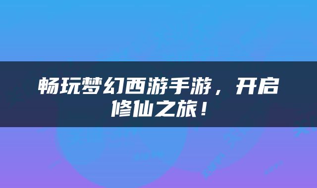 畅玩梦幻西游手游，开启修仙之旅！