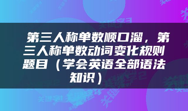  第三人称单数顺口溜，第三人称单数动词变化规则题目（学会英语全部语法知识） 