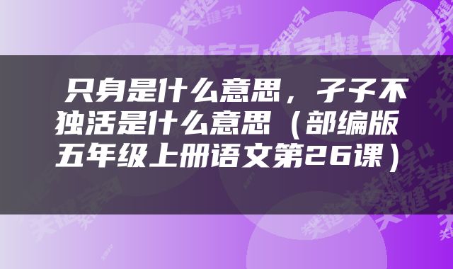  只身是什么意思，孑孓不独活是什么意思（部编版五年级上册语文第26课） 