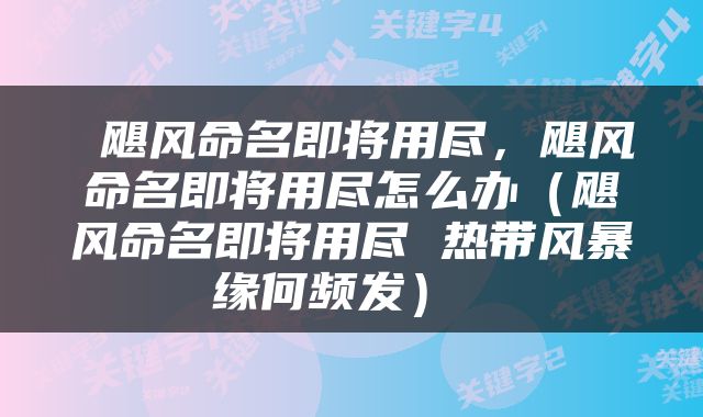  飓风命名即将用尽，飓风命名即将用尽怎么办（飓风命名即将用尽 热带风暴缘何频发） 