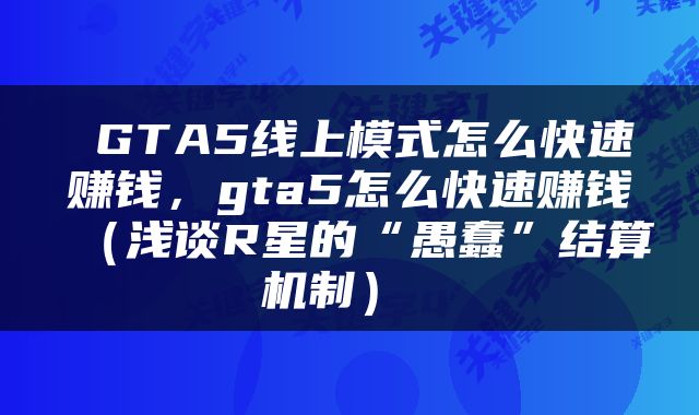  GTA5线上模式怎么快速赚钱，gta5怎么快速赚钱（浅谈R星的“愚蠢”结算机制） 