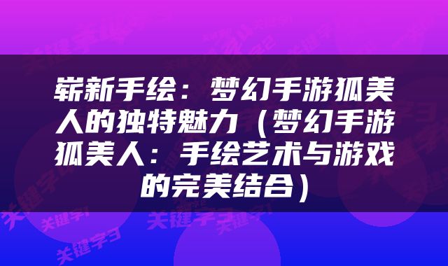 崭新手绘：梦幻手游狐美人的独特魅力（梦幻手游狐美人：手绘艺术与游戏的完美结合）