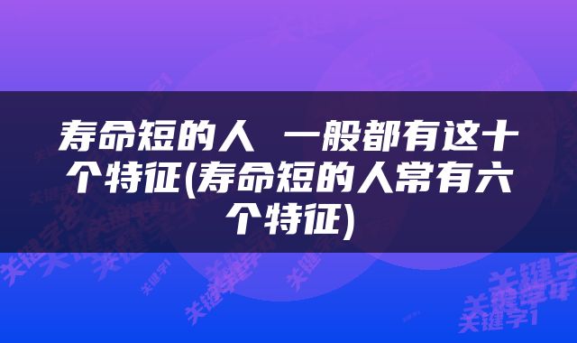 寿命短的人 一般都有这十个特征(寿命短的人常有六个特征)