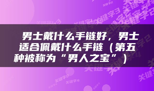  男士戴什么手链好，男士适合佩戴什么手链（第五种被称为“男人之宝”） 