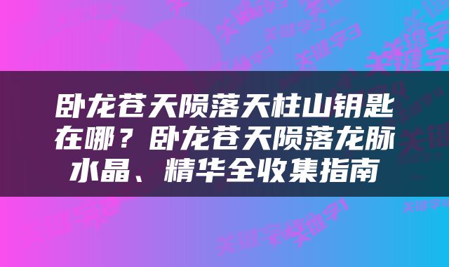 卧龙苍天陨落天柱山钥匙在哪？卧龙苍天陨落龙脉水晶、精华全收集指南