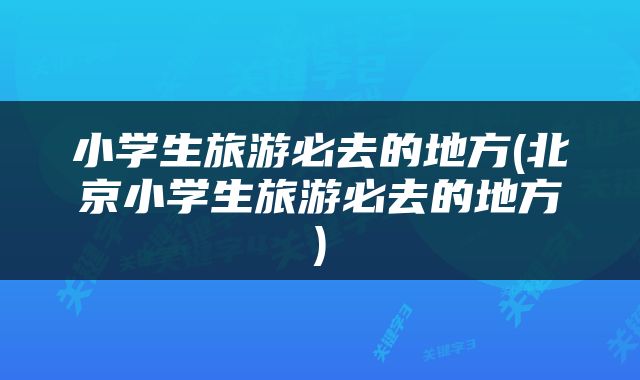 小学生旅游必去的地方(北京小学生旅游必去的地方)