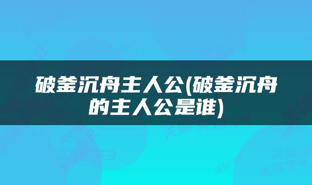 破釜沉舟主人公(破釜沉舟的主人公是谁)