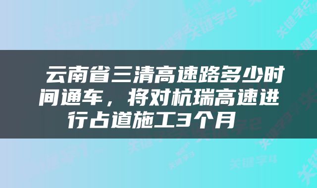  云南省三清高速路多少时间通车，将对杭瑞高速进行占道施工3个月 