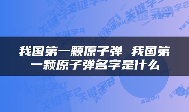 我国第一颗原子弹 我国第一颗原子弹名字是什么