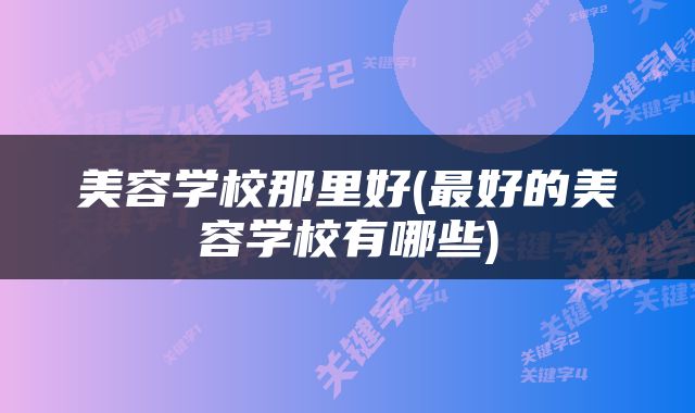 美容学校那里好(最好的美容学校有哪些)