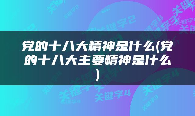 党的十八大精神是什么(党的十八大主要精神是什么)
