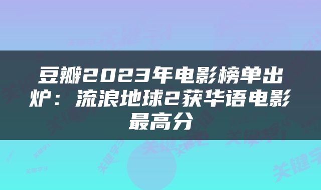 豆瓣2023年电影榜单出炉：流浪地球2获华语电影最高分