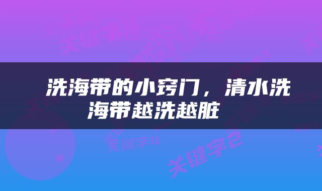  洗海带的小窍门，清水洗海带越洗越脏 