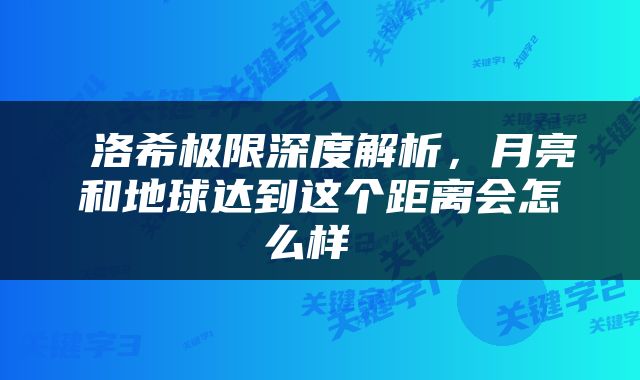  洛希极限深度解析，月亮和地球达到这个距离会怎么样 