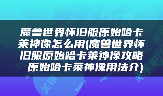 魔兽世界怀旧服原始哈卡莱神像怎么用(魔兽世界怀旧服原始哈卡莱神像攻略 原始哈卡莱神像用法介)